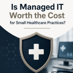 Is Managed IT Worth the Cost for Small Healthcare Practices?